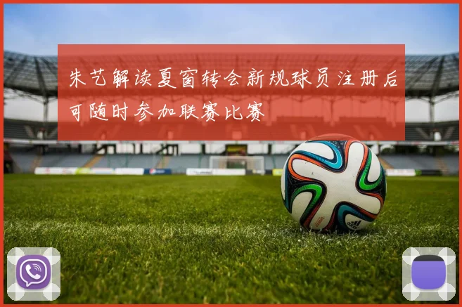 朱艺解读夏窗转会新规球员注册后可随时参加联赛比赛