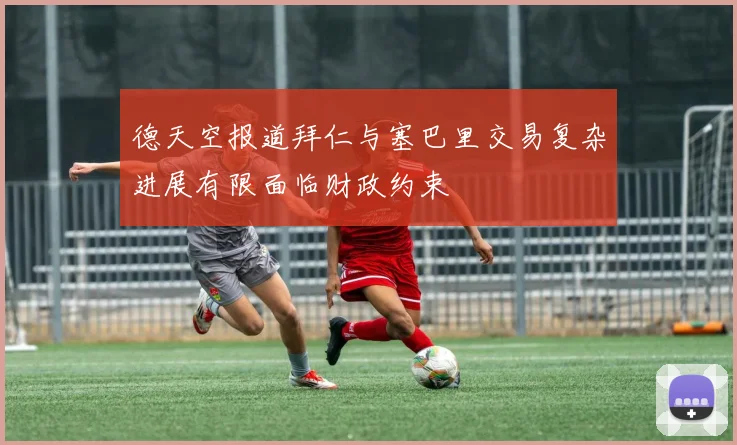 德天空报道拜仁与塞巴里交易复杂进展有限面临财政约束