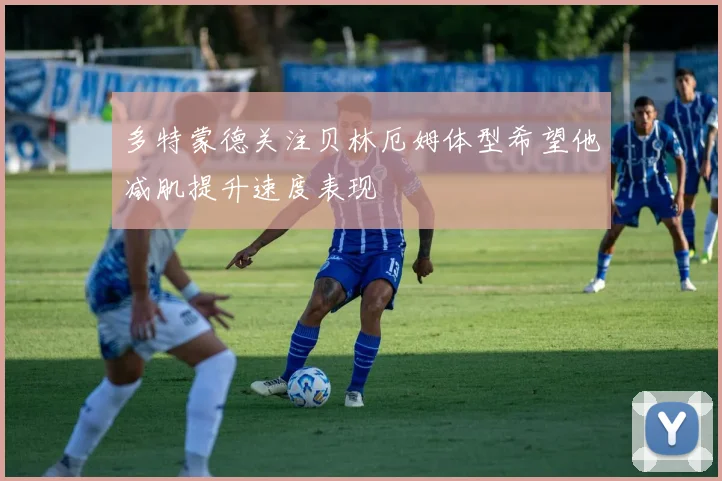 多特蒙德关注贝林厄姆体型希望他减肌提升速度表现