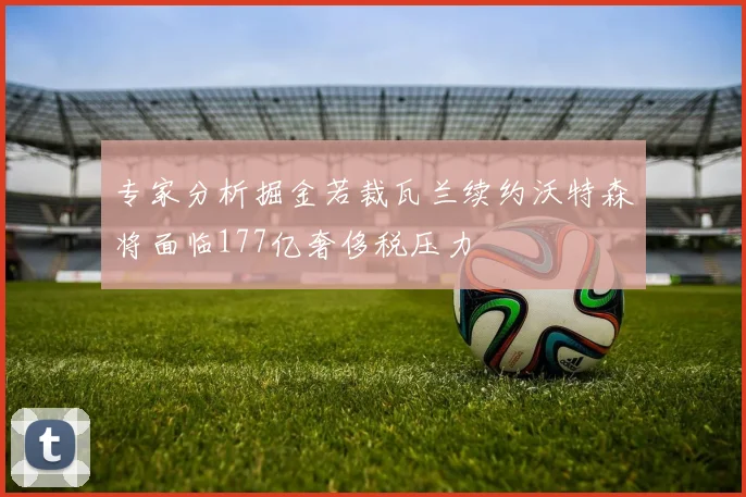 专家分析掘金若裁瓦兰续约沃特森将面临177亿奢侈税压力