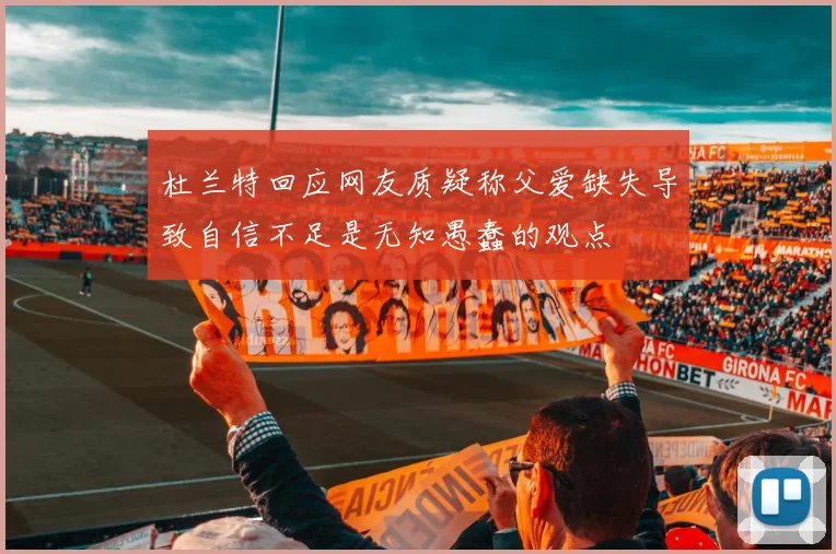 杜兰特回应网友质疑称父爱缺失导致自信不足是无知愚蠢的观点