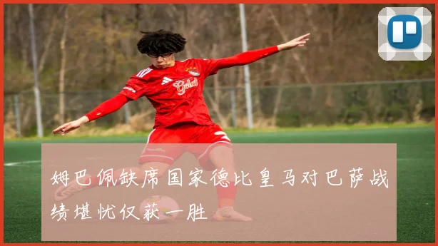 姆巴佩缺席国家德比皇马对巴萨战绩堪忧仅获一胜