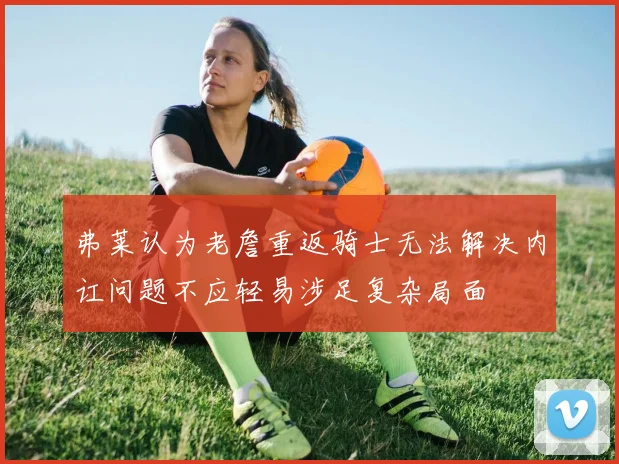 弗莱认为老詹重返骑士无法解决内讧问题不应轻易涉足复杂局面
