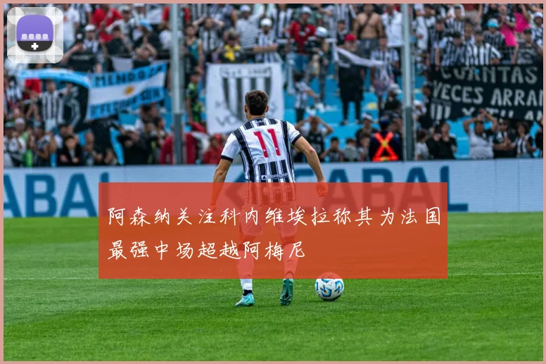 阿森纳关注科内维埃拉称其为法国最强中场超越阿梅尼