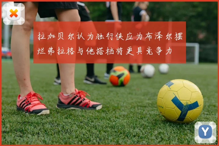 拉加贝尔认为独行侠应为布泽尔摆烂弗拉格与他搭档将更具竞争力