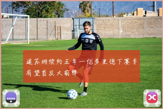 道苏姆续约五年一亿多里德下赛季有望首发大前锋