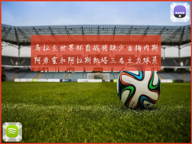 乌拉圭世界杯首战将缺少吉梅内斯阿劳霍和阿拉斯凯塔三名主力球员