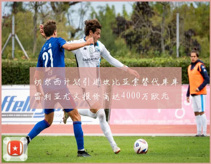 切尔西计划引进坎比亚索替代库库雷利亚尤文报价高达4000万欧元