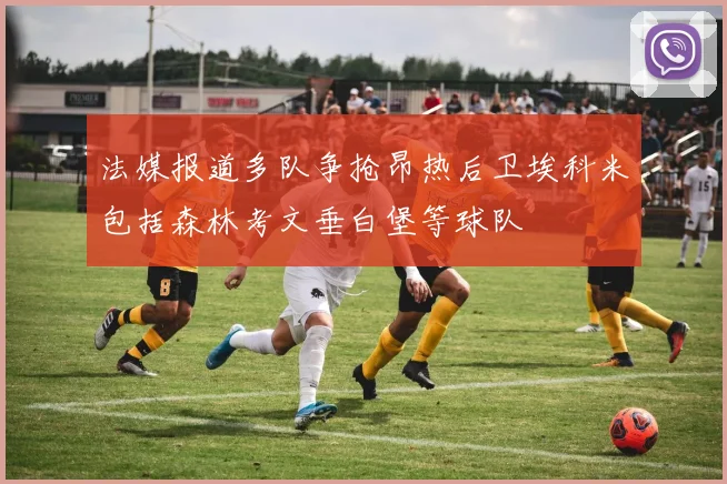 法媒报道多队争抢昂热后卫埃科米包括森林考文垂白堡等球队