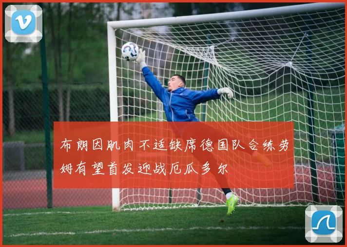布朗因肌肉不适缺席德国队合练劳姆有望首发迎战厄瓜多尔