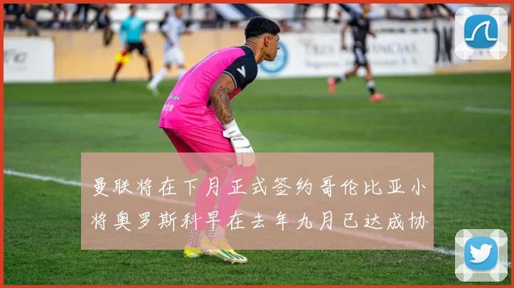 曼联将在下月正式签约哥伦比亚小将奥罗斯科早在去年九月已达成协议