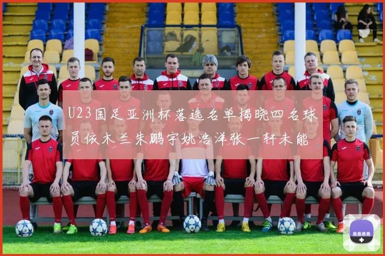 U23国足亚洲杯落选名单揭晓四名球员依木兰朱鹏宇姚浩洋张一轩未能入选