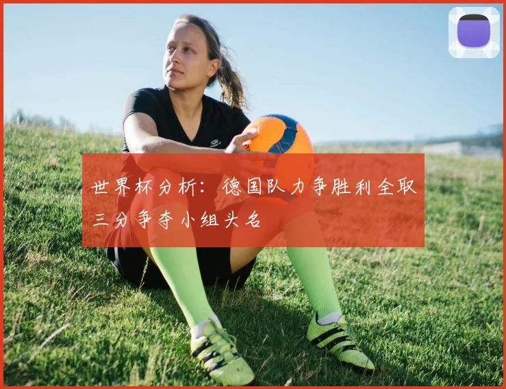 世界杯分析：德国队力争胜利全取三分争夺小组头名