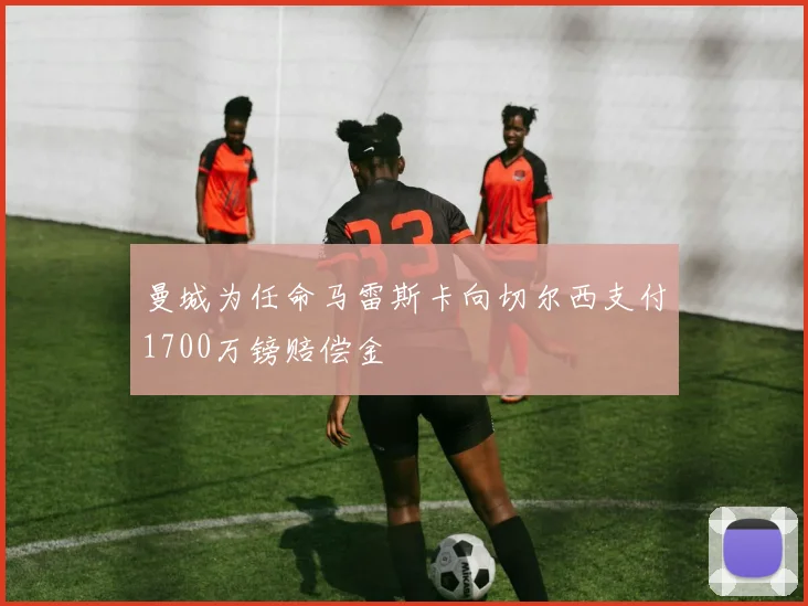 曼城为任命马雷斯卡向切尔西支付1700万镑赔偿金