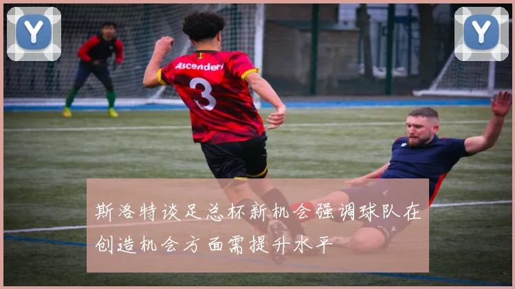 斯洛特谈足总杯新机会强调球队在创造机会方面需提升水平
