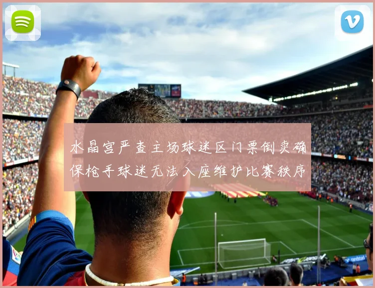 水晶宫严查主场球迷区门票倒卖确保枪手球迷无法入座维护比赛秩序