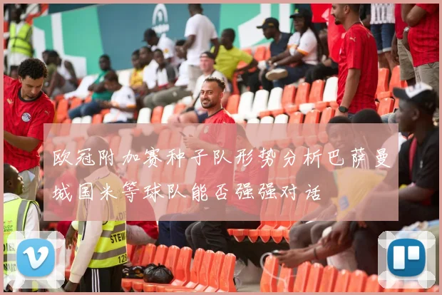 欧冠附加赛种子队形势分析巴萨曼城国米等球队能否强强对话
