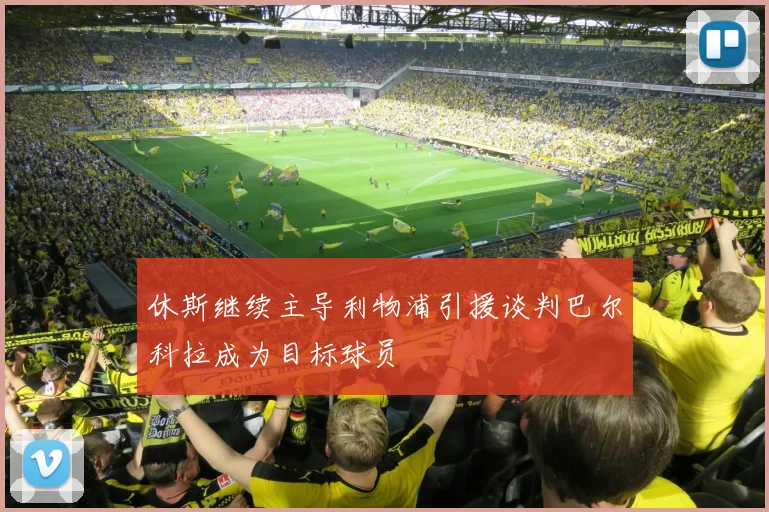 休斯继续主导利物浦引援谈判巴尔科拉成为目标球员