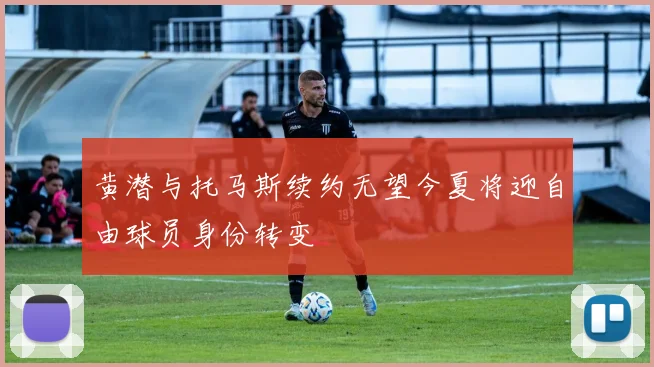 黄潜与托马斯续约无望今夏将迎自由球员身份转变