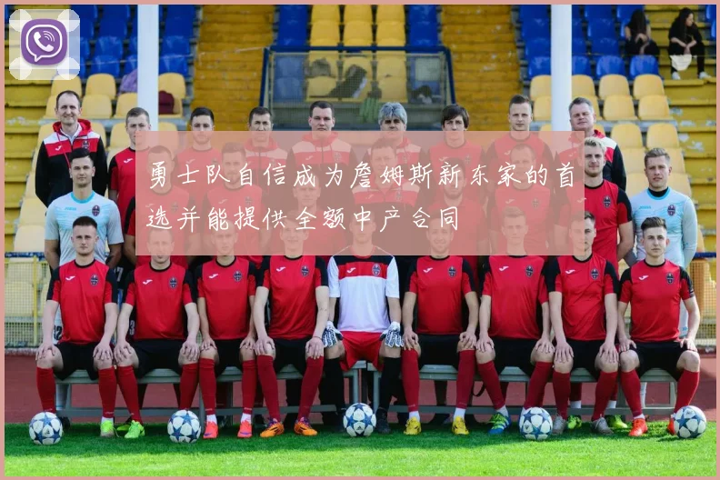 勇士队自信成为詹姆斯新东家的首选并能提供全额中产合同