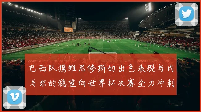 巴西队携维尼修斯的出色表现与内马尔的稳重向世界杯决赛全力冲刺