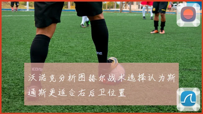 沃诺克分析图赫尔战术选择认为斯通斯更适合右后卫位置