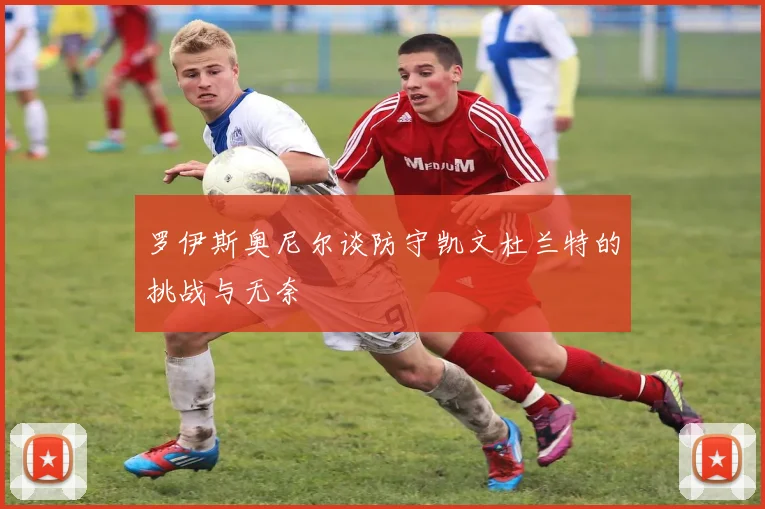 罗伊斯奥尼尔谈防守凯文杜兰特的挑战与无奈