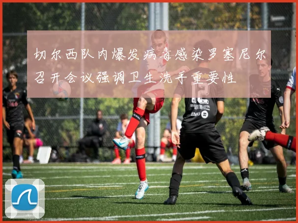切尔西队内爆发病毒感染罗塞尼尔召开会议强调卫生洗手重要性