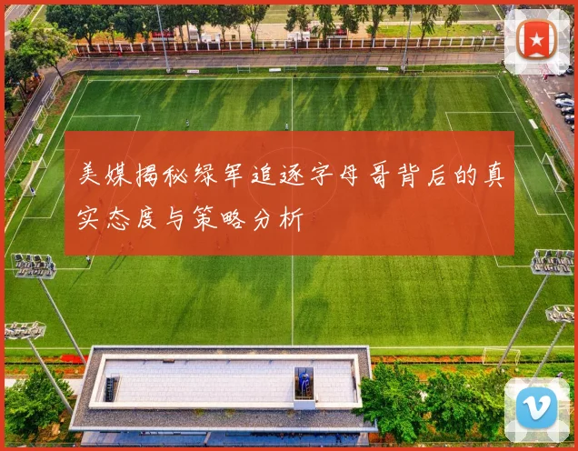 美媒揭秘绿军追逐字母哥背后的真实态度与策略分析